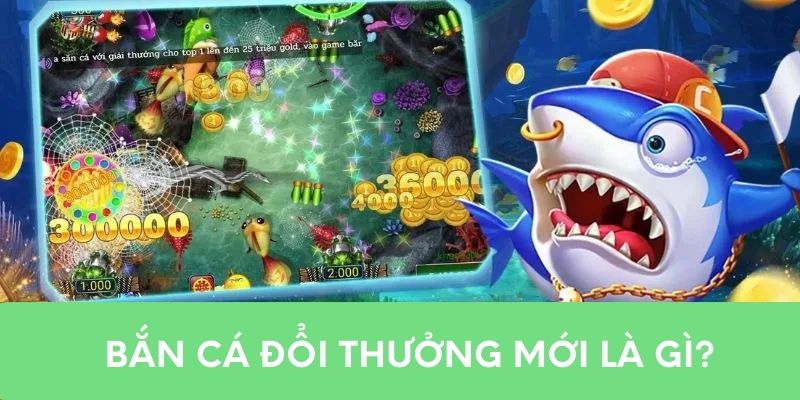 Bắn cá đổi thưởng mới là gì?