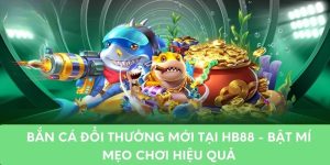 Bắn Cá Đổi Thưởng Mới Tại HB88 - Bật Mí Mẹo Chơi Hiệu Quả