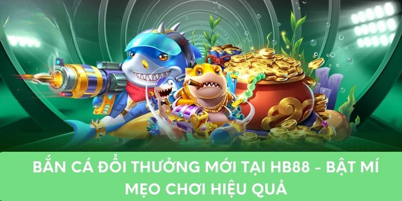 Bắn Cá Đổi Thưởng Mới Tại HB88 - Bật Mí Mẹo Chơi Hiệu Quả