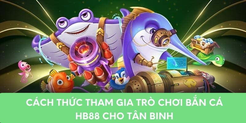 Cách thức tham gia trò chơi bắn cá HB88 cho tân binh