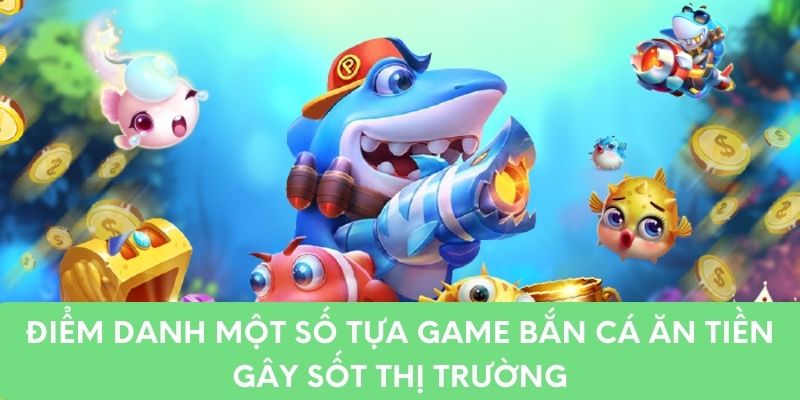 Điểm danh một số tựa game bắn cá ăn tiền gây sốt thị trường