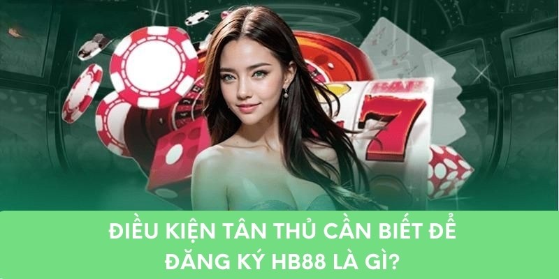 Điều kiện tân thủ cần biết để đăng ký HB88 là gì?