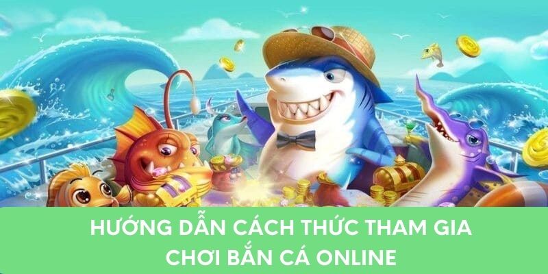 Hướng dẫn cách thức tham gia chơi bắn cá online