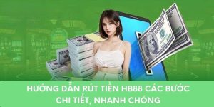 Hướng Dẫn Rút Tiền HB88 Các Bước Chi Tiết, Nhanh Chóng