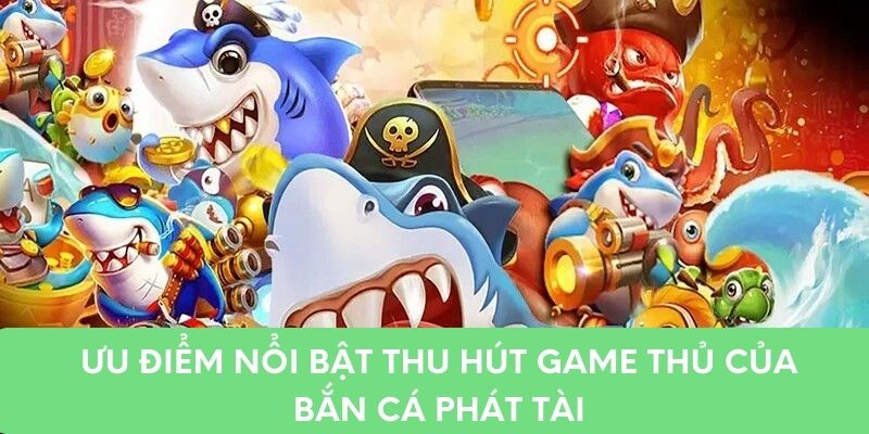 Ưu điểm nổi bật thu hút game thủ bắn cá Phát Tài