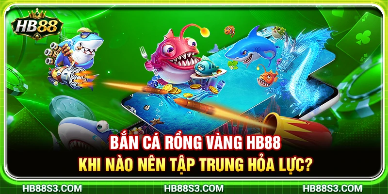 Bắn Cá Rồng Vàng HB88 – Khi Nào Nên Tập Trung Hỏa Lực? 6 Bắn Cá Rồng Vàng HB88 – Khi Nào Nên Tập Trung Hỏa Lực?